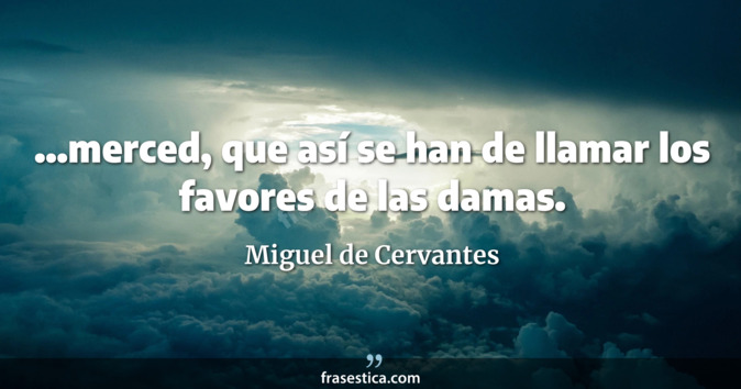 ...merced, que así se han de llamar los favores de las damas. - Miguel de Cervantes