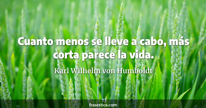Cuanto menos se lleve a cabo, más corta parece la vida. - Karl Wilhelm von Humboldt