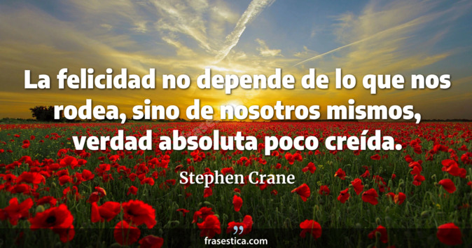 La felicidad no depende de lo que nos rodea, sino de nosotros mismos, verdad absoluta poco creída. - Stephen Crane