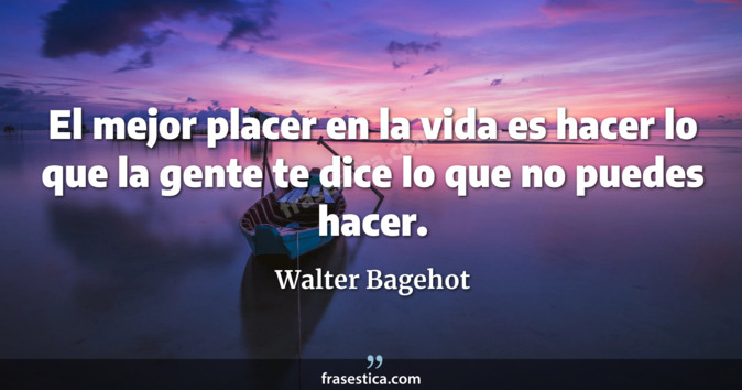 El mejor placer en la vida es hacer lo que la gente te dice lo que no puedes hacer. - Walter Bagehot