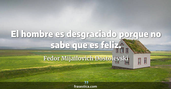 El hombre es desgraciado porque no sabe que es feliz. - Fedor Mijailovich Dostoievski