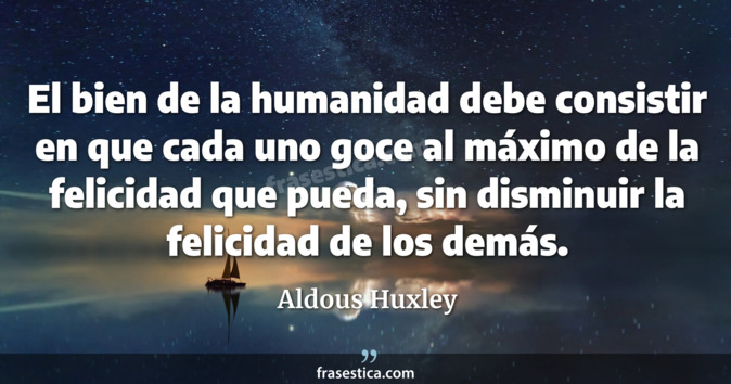 El bien de la humanidad debe consistir en que cada uno goce al máximo de la felicidad que pueda, sin disminuir la felicidad de los demás. - Aldous Huxley