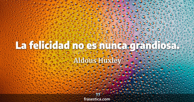 La felicidad no es nunca grandiosa. - Aldous Huxley