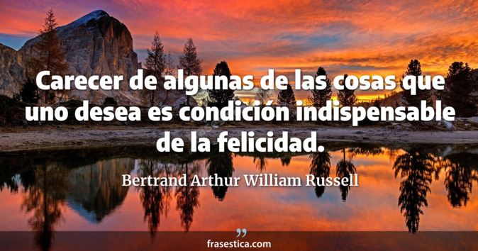 Carecer de algunas de las cosas que uno desea es condición indispensable de la felicidad. - Bertrand Arthur William Russell