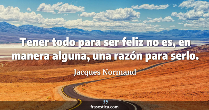 Tener todo para ser feliz no es, en manera alguna, una razón para serlo. - Jacques Normand