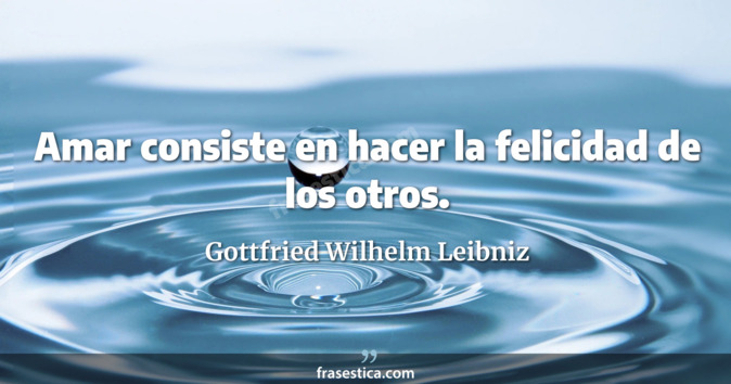 Amar consiste en hacer la felicidad de los otros. - Gottfried Wilhelm Leibniz