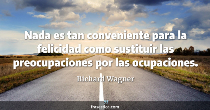 Nada es tan conveniente para la felicidad como sustituir las preocupaciones por las ocupaciones. - Richard Wagner