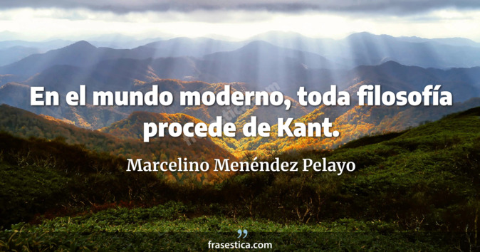 En el mundo moderno, toda filosofía procede de Kant. - Marcelino Menéndez Pelayo
