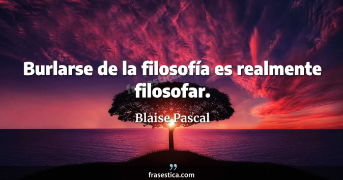 Burlarse de la filosofía es realmente filosofar.  - Blaise Pascal