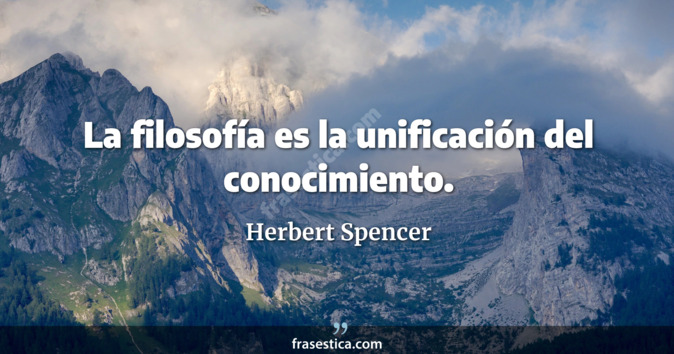 La filosofía es la unificación del conocimiento. - Herbert Spencer
