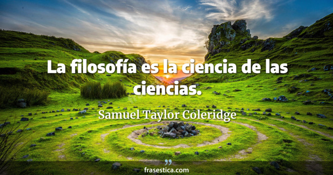 La filosofía es la ciencia de las ciencias. - Samuel Taylor Coleridge
