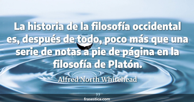La historia de la filosofía occidental es, después de todo, poco más que una serie de notas a pie de página en la filosofía de Platón. - Alfred North Whitehead