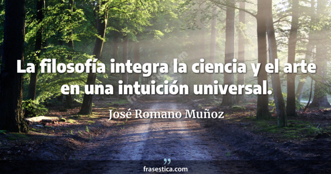La filosofía integra la ciencia y el arte en una intuición universal. - José Romano Muñoz