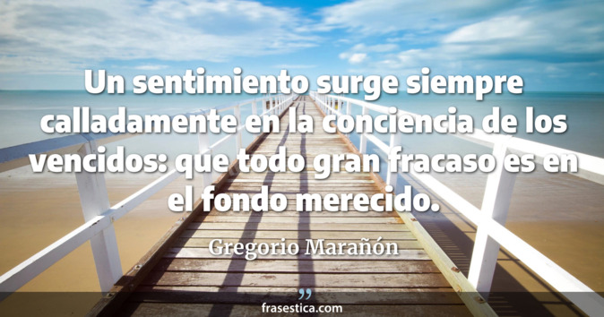 Un sentimiento surge siempre calladamente en la conciencia de los vencidos: que todo gran fracaso es en el fondo merecido. - Gregorio Marañón