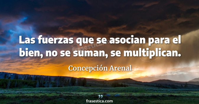 Las fuerzas que se asocian para el bien, no se suman, se multiplican. - Concepción Arenal