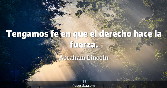 Tengamos fe en que el derecho hace la fuerza. - Abraham Lincoln