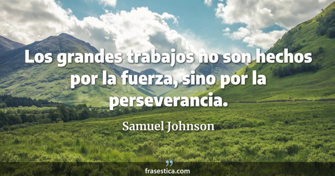 Los grandes trabajos no son hechos por la fuerza, sino por la perseverancia. - Samuel Johnson