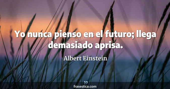 Yo nunca pienso en el futuro; llega demasiado aprisa. - Albert Einstein