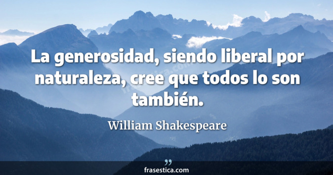 La generosidad, siendo liberal por naturaleza, cree que todos lo son también. - William Shakespeare