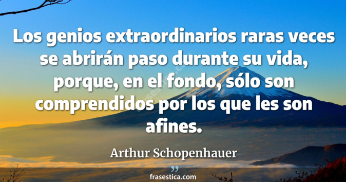 Los genios extraordinarios raras veces se abrirán paso durante su vida, porque, en el fondo, sólo son comprendidos por los que les son afines. - Arthur Schopenhauer
