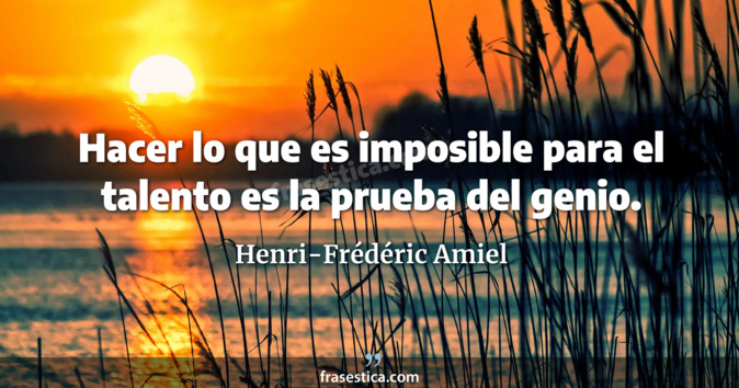 Hacer lo que es imposible para el talento es la prueba del genio. - Henri-Frédéric Amiel