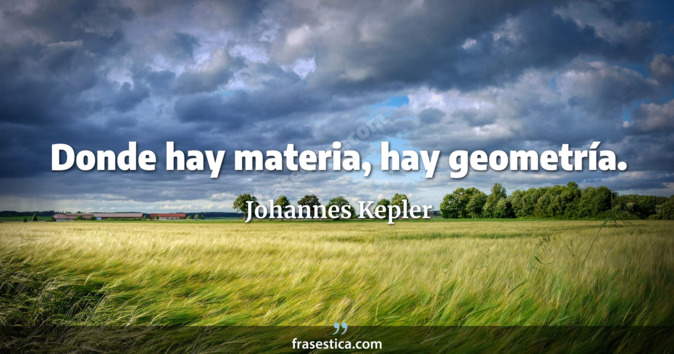 Donde hay materia, hay geometría. - Johannes Kepler