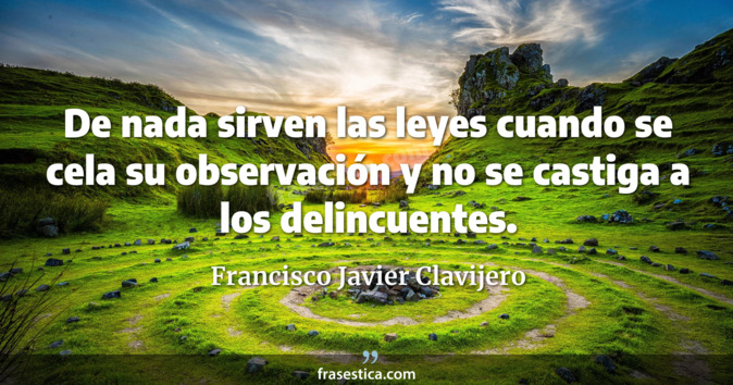 De nada sirven las leyes cuando se cela su observación y no se castiga a los delincuentes. - Francisco Javier Clavijero