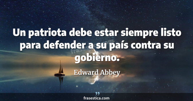 Un patriota debe estar siempre listo para defender a su país contra su gobierno. - Edward Abbey