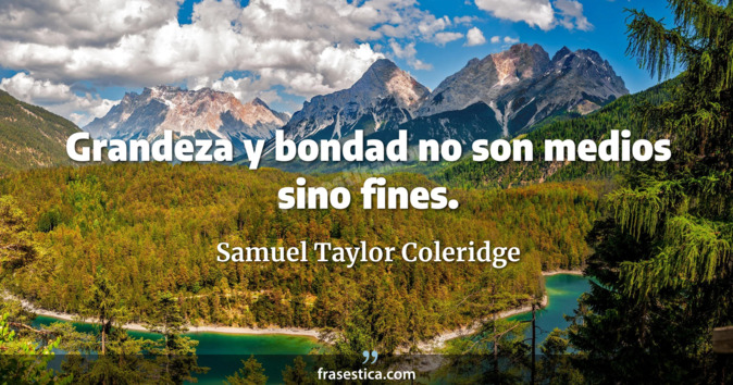 Grandeza y bondad no son medios sino fines. - Samuel Taylor Coleridge