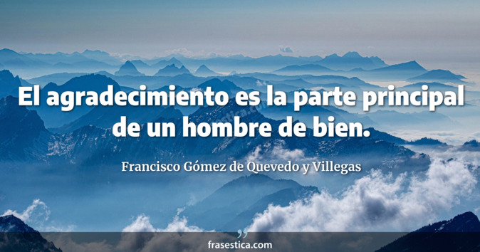 El agradecimiento es la parte principal de un hombre de bien. - Francisco Gómez de Quevedo y Villegas