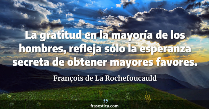 La gratitud en la mayoría de los hombres, refleja sólo la esperanza secreta de obtener mayores favores. - François de La Rochefoucauld