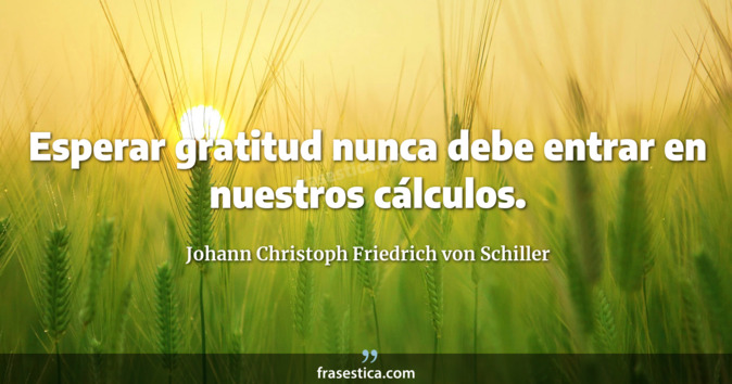 Esperar gratitud nunca debe entrar en nuestros cálculos. - Johann Christoph Friedrich von Schiller