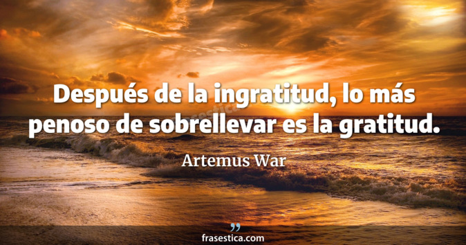 Después de la ingratitud, lo más penoso de sobrellevar es la gratitud. - Artemus War