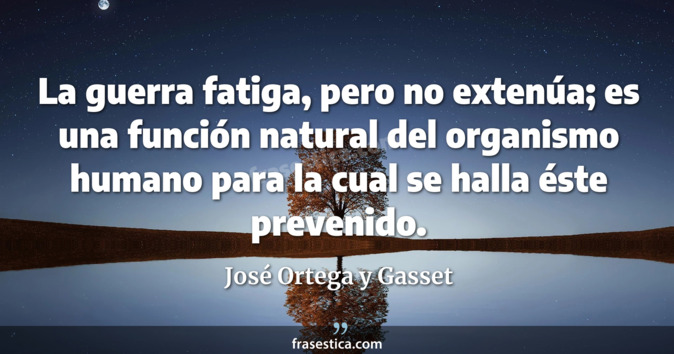 La guerra fatiga, pero no extenúa; es una función natural del organismo humano para la cual se halla éste prevenido. - José Ortega y Gasset