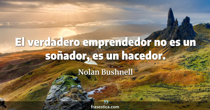 El verdadero emprendedor no es un soñador, es un hacedor. - Nolan Bushnell