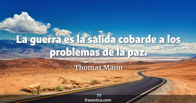 La guerra es la salida cobarde a los problemas de la paz. - Thomas Mann