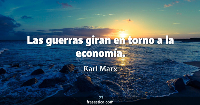 Las guerras giran en torno a la economía. - Karl Marx