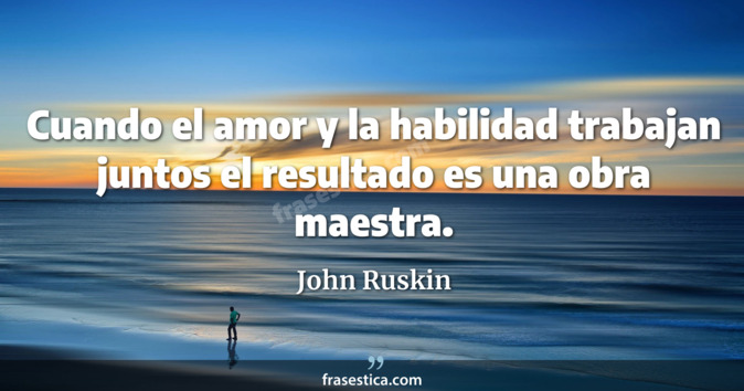 Cuando el amor y la habilidad trabajan juntos el resultado es una obra maestra. - John Ruskin