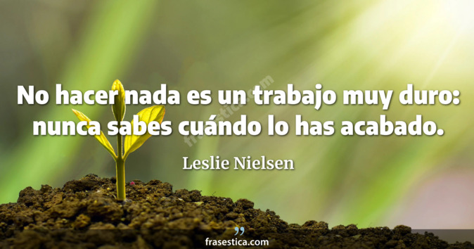 No hacer nada es un trabajo muy duro: nunca sabes cuándo lo has acabado. - Leslie Nielsen