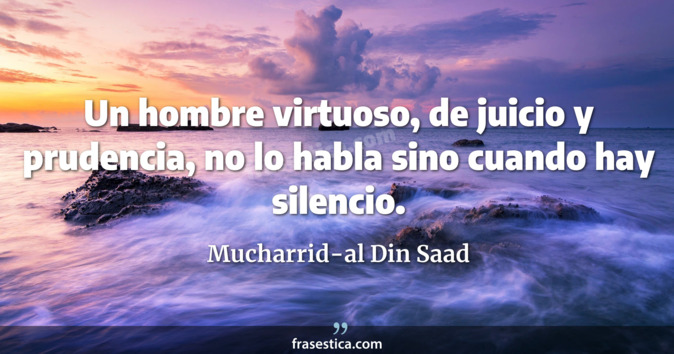 Un hombre virtuoso, de juicio y prudencia, no lo habla sino cuando hay silencio. - Mucharrid-al Din Saad