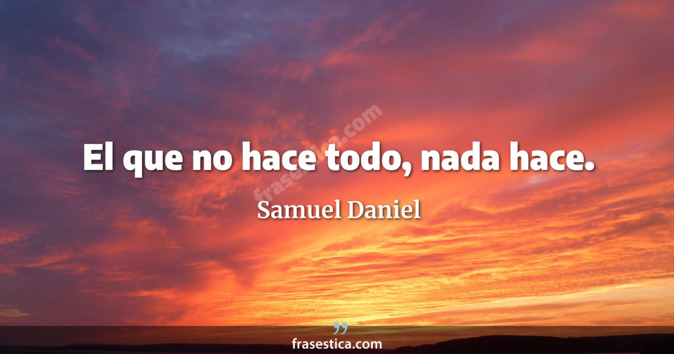 El que no hace todo, nada hace. - Samuel Daniel