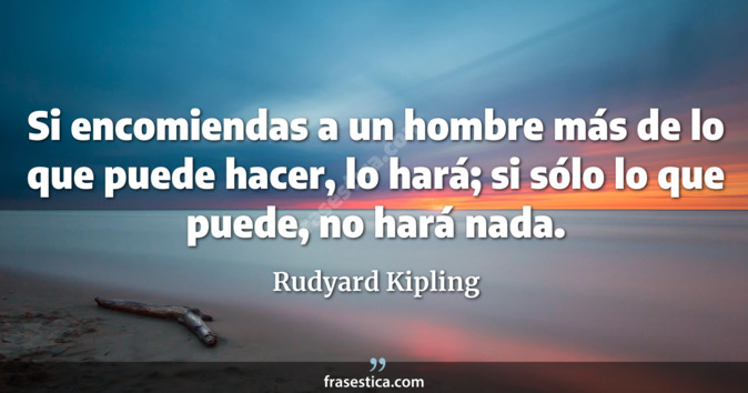 Si encomiendas a un hombre más de lo que puede hacer, lo hará; si sólo lo que puede, no hará nada. - Rudyard Kipling