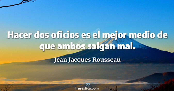 Hacer dos oficios es el mejor medio de que ambos salgan mal. - Jean Jacques Rousseau