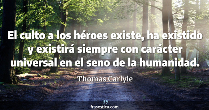 El culto a los héroes existe, ha existido y existirá siempre con carácter universal en el seno de la humanidad. - Thomas Carlyle