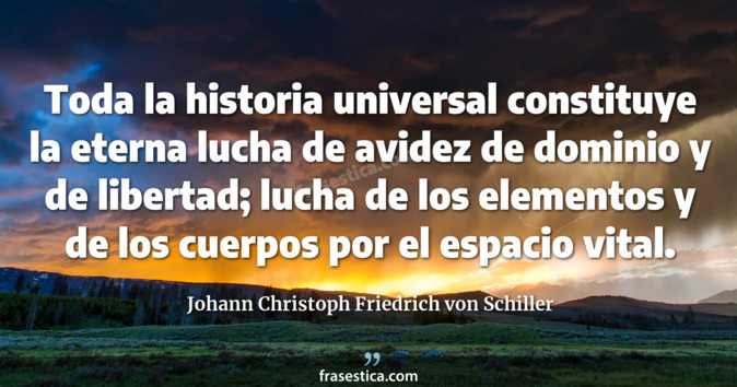 Toda la historia universal constituye la eterna lucha de avidez de dominio y de libertad; lucha de los elementos y de los cuerpos por el espacio vital. - Johann Christoph Friedrich von Schiller