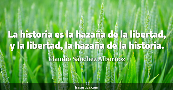 La historia es la hazaña de la libertad, y la libertad, la hazaña de la historia. - Claudio Sánchez Albornoz