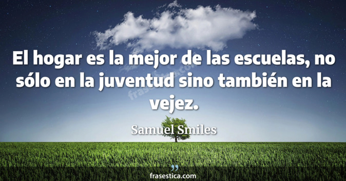 El hogar es la mejor de las escuelas, no sólo en la juventud sino también en la vejez. - Samuel Smiles