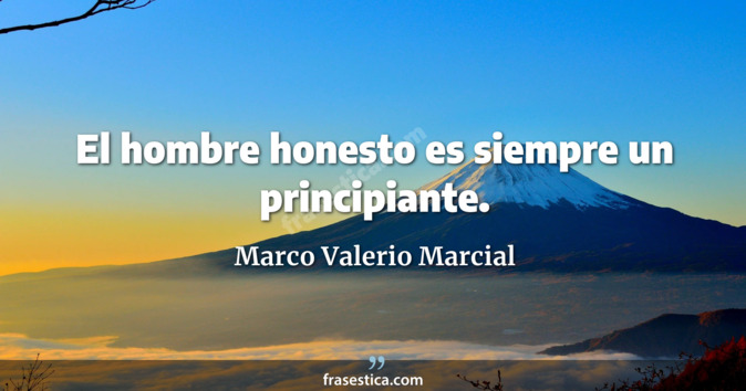El hombre honesto es siempre un principiante. - Marco Valerio Marcial