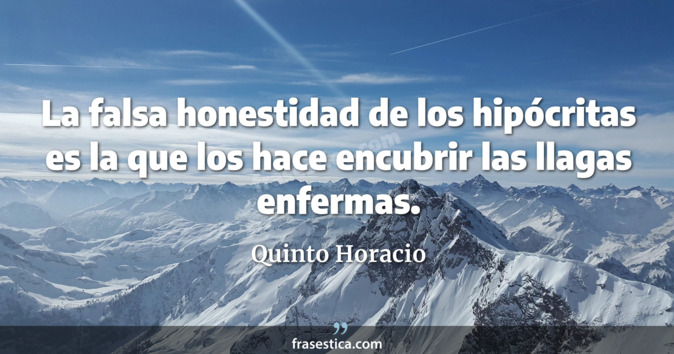 La falsa honestidad de los hipócritas es la que los hace encubrir las llagas enfermas. - Quinto Horacio
