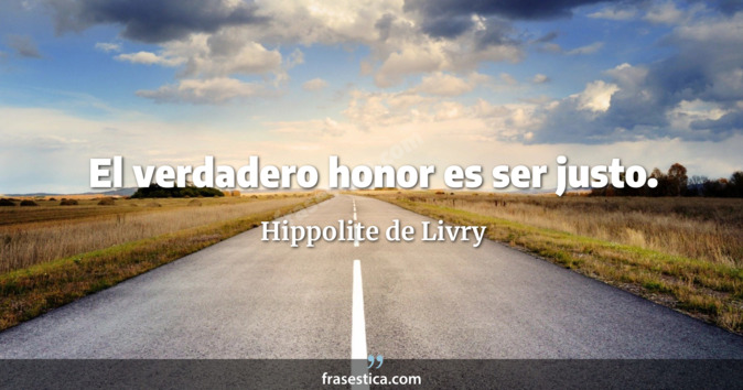 El verdadero honor es ser justo. - Hippolite de Livry